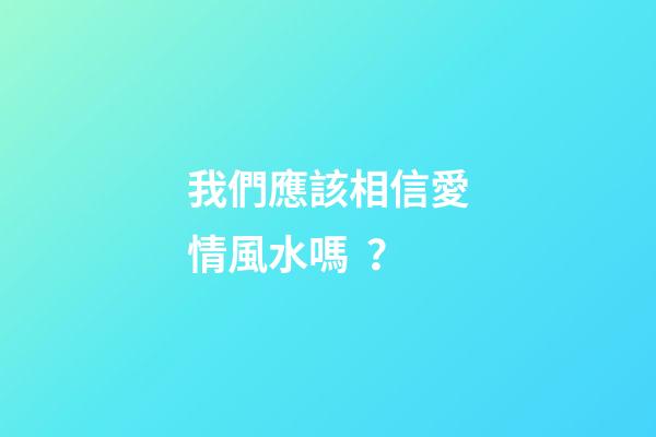 我們應該相信愛情風水嗎？